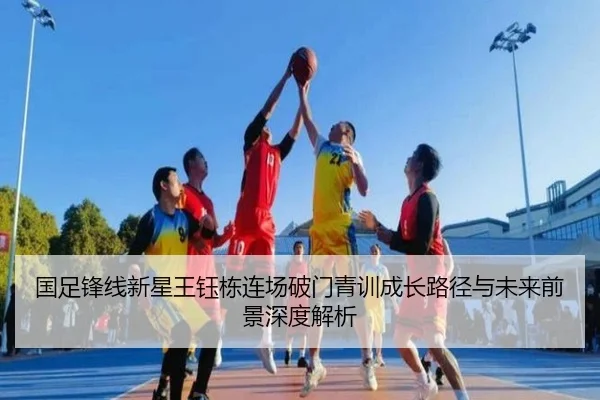 国足锋线新星王钰栋连场破门青训成长路径与未来前景深度解析